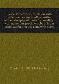 Sanders' rhetorical, or, Union sixth reader: embracing a full exposition of the principles of rhetorical reading : with numerous specimens, both in . as exercises for practice : and with notes