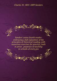 Sanders' union fourth reader: embracing a full exposition of the principles of rhetorical reading, with numerous exercises for practice, both in prose . purposes of teaching in schools of every gra