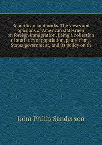 Republican landmarks. The views and opinions of American statesmen on foreign immigration. Being a collection of statistics of population, pauperism, . States government, and its policy on th