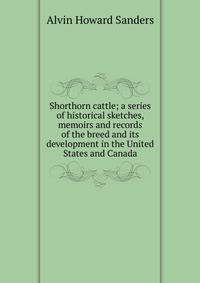 Shorthorn cattle; a series of historical sketches, memoirs and records of the breed and its development in the United States and Canada