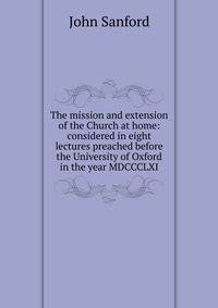 The mission and extension of the Church at home: considered in eight lectures preached before the University of Oxford in the year MDCCCLXI