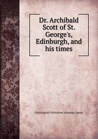 Dr. Archibald Scott of St. George's, Edinburgh, and his times