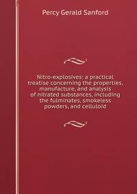 Nitro-explosives: a practical treatise concerning the properties, manufacture, and analysis of nitrated substances, including the fulminates, smokeless powders, and celluloid