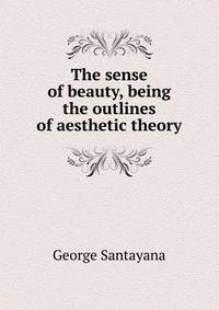 The sense of beauty, being the outlines of aesthetic theory