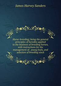 Horse-breeding; being the general principles of heredity applied to the business of breeding horses, with instructions for the management of . young foals, and selection of breeding stock