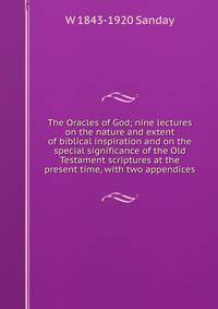 The Oracles of God; nine lectures on the nature and extent of biblical inspiration and on the special significance of the Old Testament scriptures at the present time, with two appendices