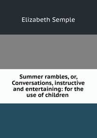 Summer rambles, or, Conversations, instructive and entertaining: for the use of children .