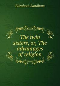 The twin sisters, or, The advantages of religion