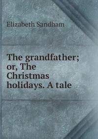 The grandfather; or, The Christmas holidays. A tale