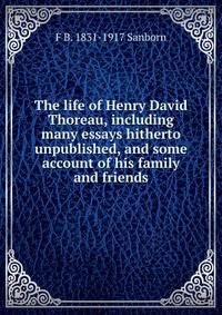 The life of Henry David Thoreau, including many essays hitherto unpublished, and some account of his family and friends