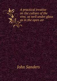 A practical treatise on the culture of the vine, as well under glass as in the open air