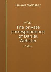The private correspondence of Daniel Webster