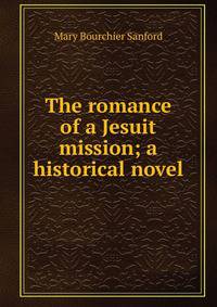 The romance of a Jesuit mission; a historical novel