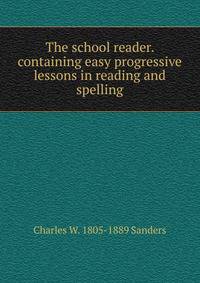 The school reader. containing easy progressive lessons in reading and spelling