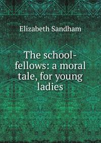 The school-fellows: a moral tale, for young ladies.