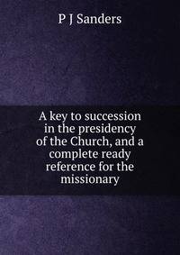 A key to succession in the presidency of the Church, and a complete ready reference for the missionary