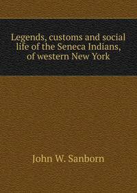 Legends, customs and social life of the Seneca Indians, of western New York