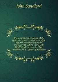 The mission and extension of the church at home, considered in eight lectures, preached before the University of Oxford, in the year MDCCCLXI., at the . Rev. John Bampton, M.A., Canon of Salisbury