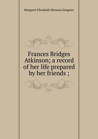 Frances Bridges Atkinson; a record of her life prepared by her friends ;