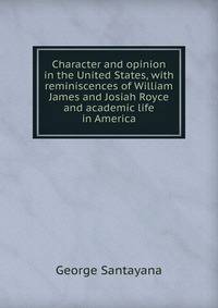 Character and opinion in the United States, with reminiscences of William James and Josiah Royce and academic life in America