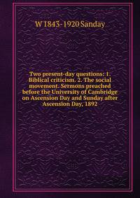 Two present-day questions: 1. Biblical criticism. 2. The social movement. Sermons preached before the University of Cambridge on Ascension Day and Sunday after Ascension Day, 1892