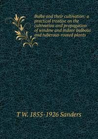 Bulbs and their cultivation: a practical treatise on the cultivation and propagation of window and indoor bulbous and tuberous-rooted plants .