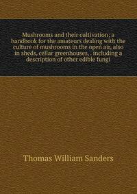 Mushrooms and their cultivation; a handbook for the amateurs dealing with the culture of mushrooms in the open air, also in sheds, cellar greenhouses, . including a description of other edible fungi