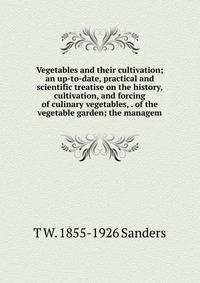 Vegetables and their cultivation; an up-to-date, practical and scientific treatise on the history, cultivation, and forcing of culinary vegetables, . of the vegetable garden; the managem