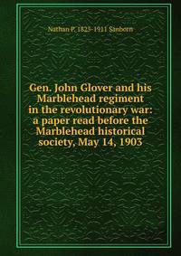 Gen. John Glover and his Marblehead regiment in the revolutionary war: a paper read before the Marblehead historical society, May 14, 1903