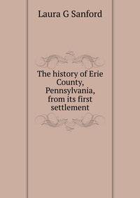 The history of Erie County, Pennsylvania, from its first settlement
