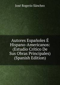 Autores Espanoles E Hispano-Americanos: (Estudio Critico De Sus Obras Principales) (Spanish Edition)