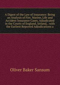 A Digest of the Law of Insurance: Being an Analysis of Fire, Marine, Life and Accident Insurance Cases, Adjudicated in the Courts of England, Ireland, . with the Earliest Reported Adjudications a