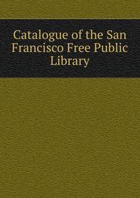Catalogue of the San Francisco Free Public Library