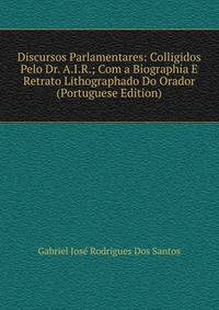 Discursos Parlamentares: Colligidos Pelo Dr. A.I.R.; Com a Biographia E Retrato Lithographado Do Orador (Portuguese Edition)
