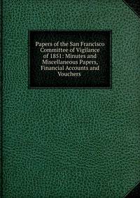 Papers of the San Francisco Committee of Vigilance of 1851: Minutes and Miscellaneous Papers, Financial Accounts and Vouchers .