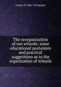 The reorganization of our schools: some educational postulates and practical suggestions as to the organization of schools