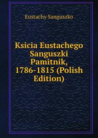 Ksicia Eustachego Sanguszki Pamitnik, 1786-1815 (Polish Edition)