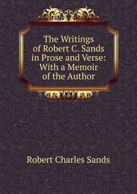 The Writings of Robert C. Sands in Prose and Verse: With a Memoir of the Author