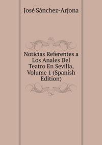 Noticias Referentes a Los Anales Del Teatro En Sevilla, Volume 1 (Spanish Edition)