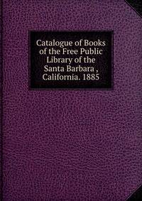 Catalogue of Books of the Free Public Library of the Santa Barbara , California. 1885
