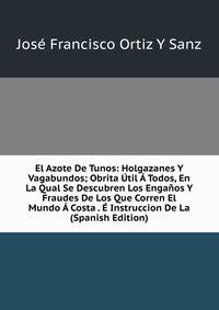 El Azote De Tunos: Holgazanes Y Vagabundos; Obrita Util A Todos, En La Qual Se Descubren Los Enganos Y Fraudes De Los Que Corren El Mundo A Costa . E Instruccion De La (Spanish Edition)