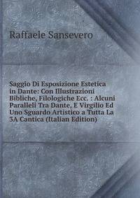 Saggio Di Esposizione Estetica in Dante: Con Illustrazioni Bibliche, Filologiche Ecc. : Alcuni Paralleli Tra Dante, E Virgilio Ed Uno Sguardo Artistico a Tutta La 3A Cantica (Italian Edition)