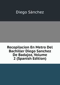 Recopilacion En Metro Del Bachiller Diego Sanchez De Badajoz, Volume 2 (Spanish Edition)