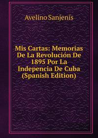 Mis Cartas: Memorias De La Revolucion De 1895 Por La Indepencia De Cuba (Spanish Edition)
