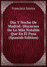Dia Y Noche De Madrid: Discursos De Lo Mas Notable Que En El Pasa (Spanish Edition)