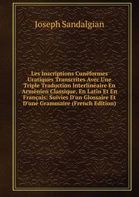 Les Inscriptions Cun?formes Uratiques Transcrites Avec Une Triple Traduction Interlin?aire En Arm?nien Classique, En Latin Et En Fran?ais: Suivies D'un Glossaire Et D'une Grammaire (French Edition)
