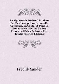 La Mythologie Du Nord Eclairee Par Des Inscriptions Latines En Germanie, En Gaule, Et Dans La Bretagne Anncienne Sic Des Premiers Siecles De Notre Ere: Etudes (French Edition)