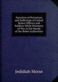 Narrative of Privations and Sufferings of United States Officers and Soldiers While Prisoners of War in the Hands of the Rebel Authorities