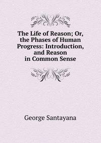 The Life of Reason; Or, the Phases of Human Progress: Introduction, and Reason in Common Sense