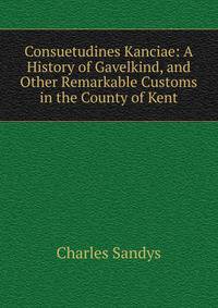 Consuetudines Kanciae: A History of Gavelkind, and Other Remarkable Customs in the County of Kent